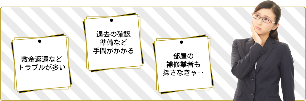 敷金返還などトラブルが多い、退去の確認準備など手間がかかる、部屋の補修業者も探さなきゃ‥